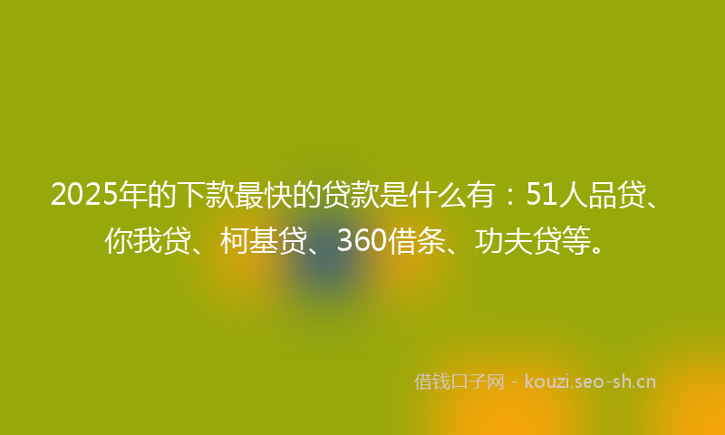 2025年的下款最快的贷款是什么有：51人品贷、你我贷、柯基贷、360借条、功夫贷等。