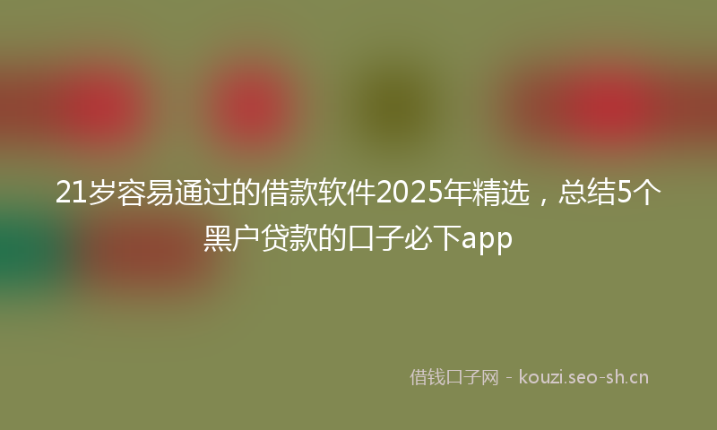 21岁容易通过的借款软件2025年精选,总结5个黑户贷款的口子必下app