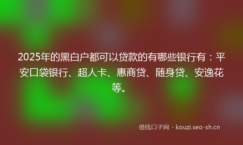2025年的黑白户都可以贷款的有哪些银行有：平安口袋银行、超人卡、惠商贷、随身贷、安逸花等。