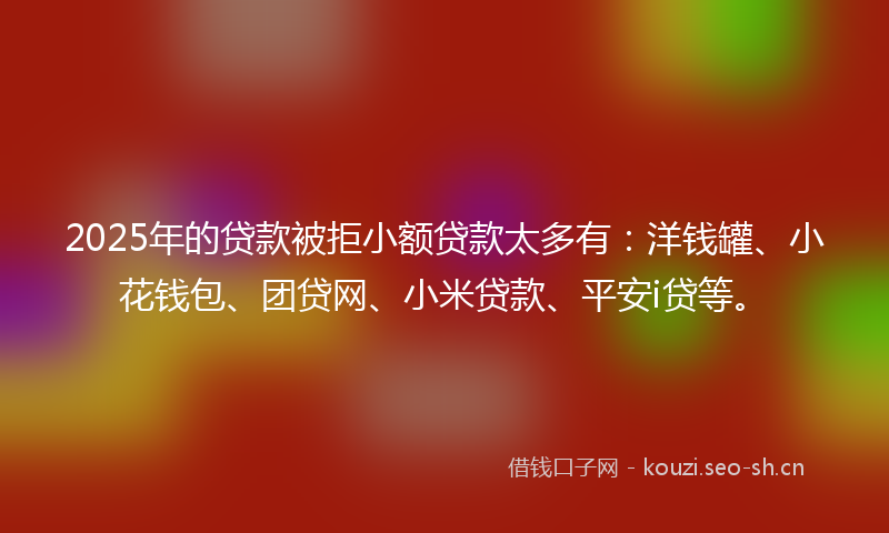 2025年的贷款被拒小额贷款太多有：洋钱罐、小花钱包、团贷网、小米贷款、平安i贷等。