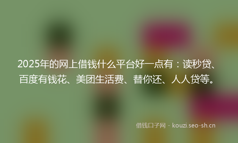 2025年的网上借钱什么平台好一点有：读秒贷、百度有钱花、美团生活费、替你还、人人贷等。