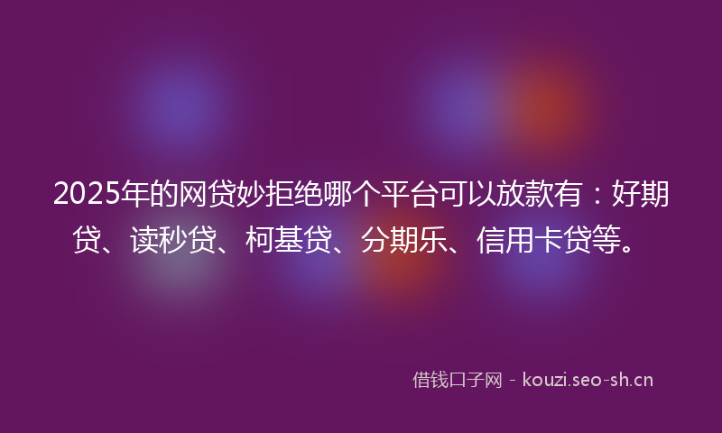 2025年的网贷妙拒绝哪个平台可以放款有：好期贷、读秒贷、柯基贷、分期乐、信用卡贷等。