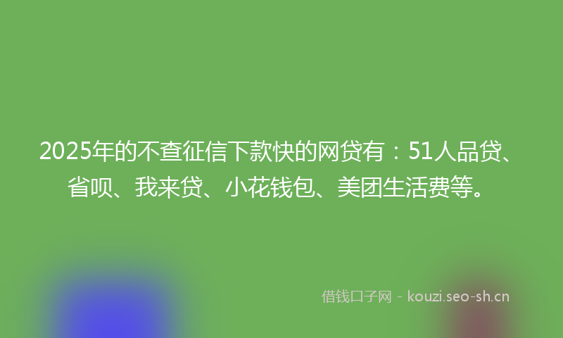 2025年的不查征信下款快的网贷有:51人品贷、省呗、我来贷、小花钱包、美团生活费等。