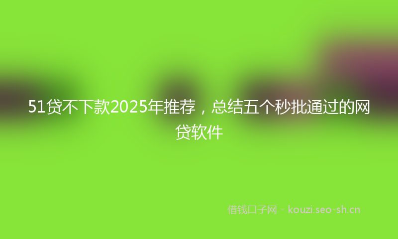 51贷不下款2025年推荐,总结五个秒批通过的网贷软件