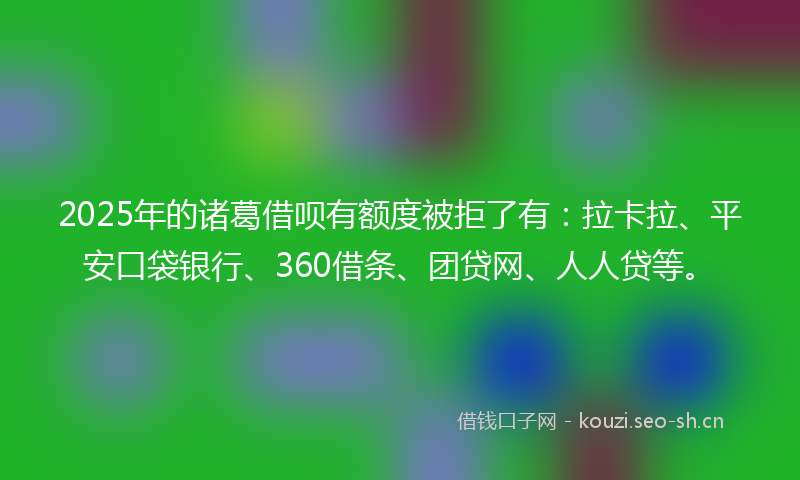 2025年的诸葛借呗有额度被拒了有：拉卡拉、平安口袋银行、360借条、团贷网、人人贷等。