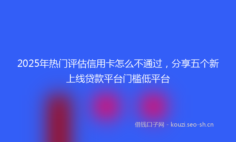 2025年热门评估信用卡怎么不通过，分享五个新上线贷款平台门槛低平台