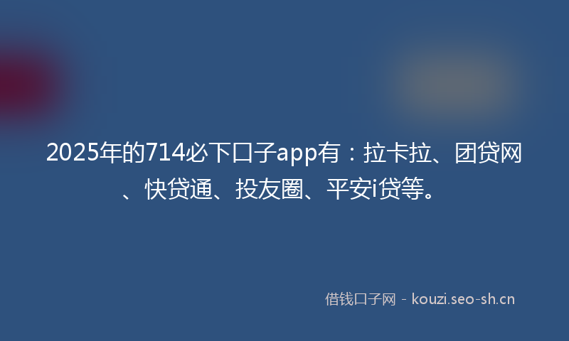 2025年的714必下口子app有：拉卡拉、团贷网、快贷通、投友圈、平安i贷等。