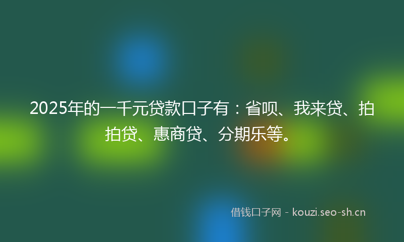 2025年的一千元贷款口子有：省呗、我来贷、拍拍贷、惠商贷、分期乐等。
