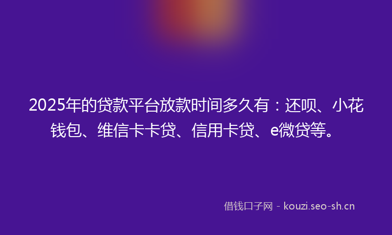 2025年的贷款平台放款时间多久有：还呗、小花钱包、维信卡卡贷、信用卡贷、e微贷等。