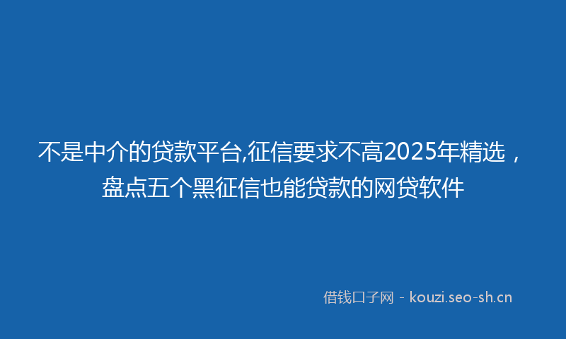 不是中介的贷款平台,征信要求不高2025年精选，盘点五个黑征信也能贷款的网贷软件