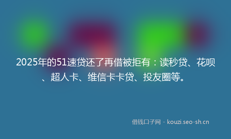 2025年的51速贷还了再借被拒有:读秒贷、花呗、超人卡、维信卡卡贷、投友圈等。