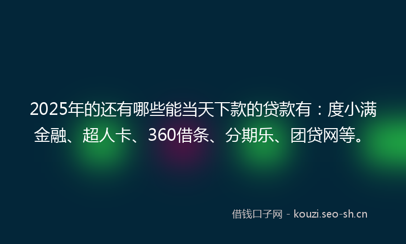 2025年的还有哪些能当天下款的贷款有：度小满金融、超人卡、360借条、分期乐、团贷网等。