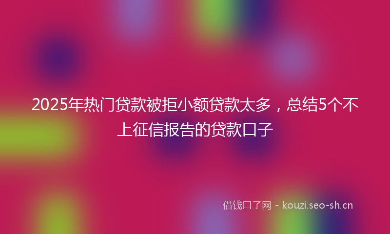 2025年热门贷款被拒小额贷款太多，总结5个不上征信报告的贷款口子