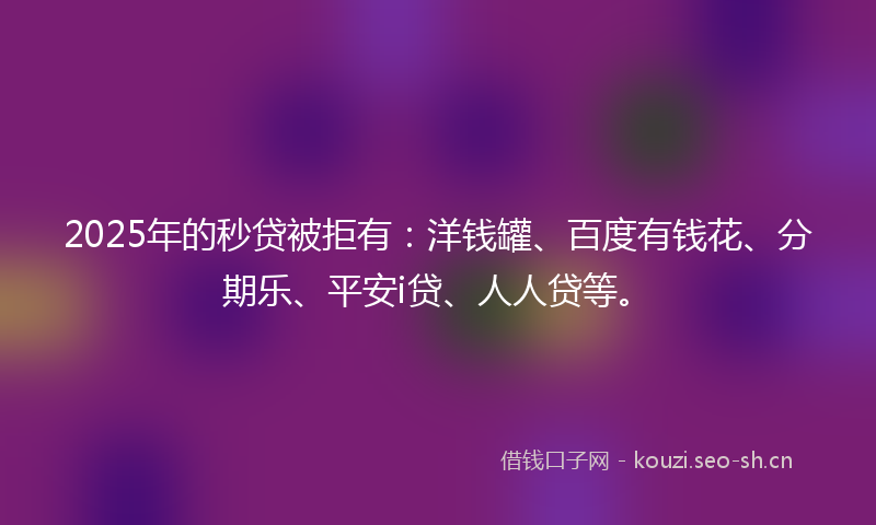 2025年的秒贷被拒有：洋钱罐、百度有钱花、分期乐、平安i贷、人人贷等。