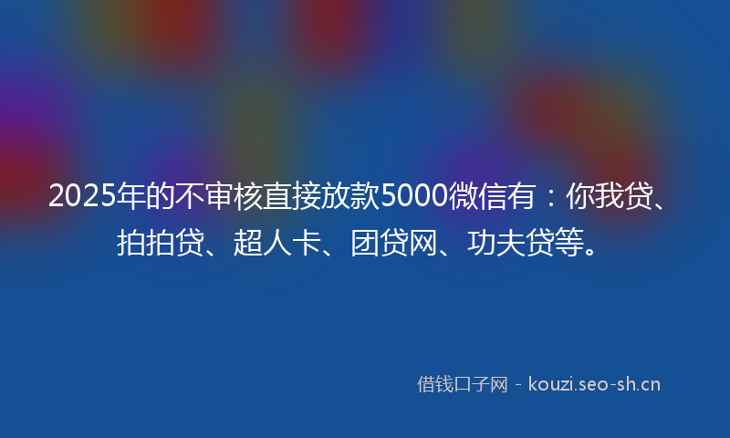 2025年的不审核直接放款5000微信有：你我贷、拍拍贷、超人卡、团贷网、功夫贷等。