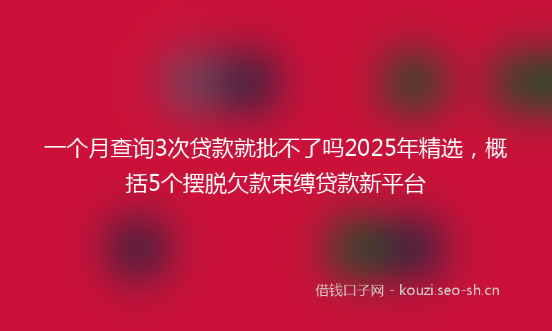 一个月查询3次贷款就批不了吗2025年精选,概括5个摆脱欠款束缚贷款新平台