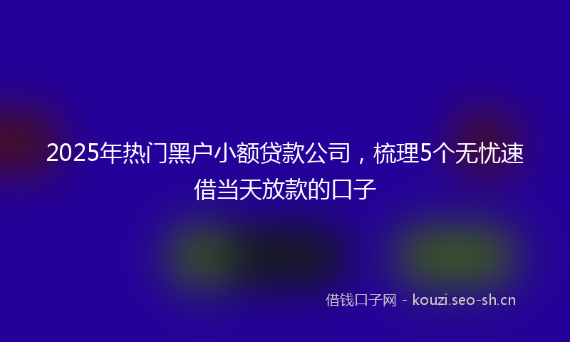 2025年热门黑户小额贷款公司，梳理5个无忧速借当天放款的口子