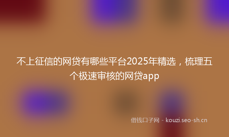 不上征信的网贷有哪些平台2025年精选，梳理五个极速审核的网贷app