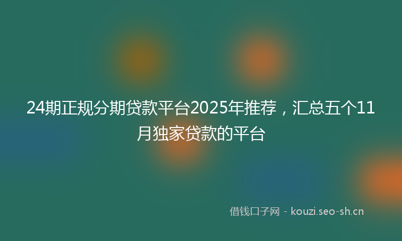 24期正规分期贷款平台2025年推荐，汇总五个11月独家贷款的平台