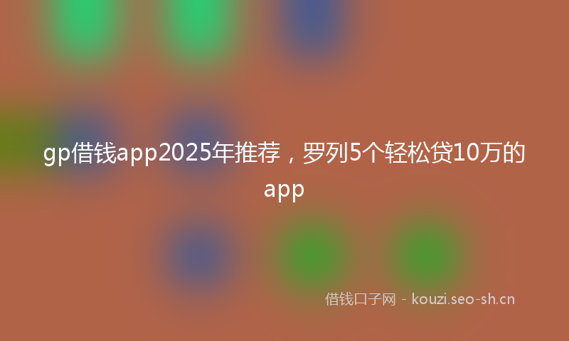 gp借钱app2025年推荐，罗列5个轻松贷10万的app
