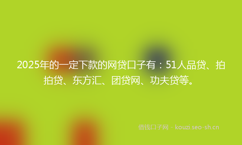 2025年的一定下款的网贷口子有：51人品贷、拍拍贷、东方汇、团贷网、功夫贷等。