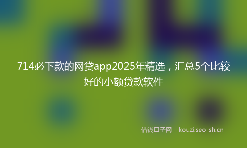 714必下款的网贷app2025年精选，汇总5个比较好的小额贷款软件