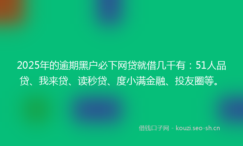 2025年的逾期黑户必下网贷就借几千有：51人品贷、我来贷、读秒贷、度小满金融、投友圈等。