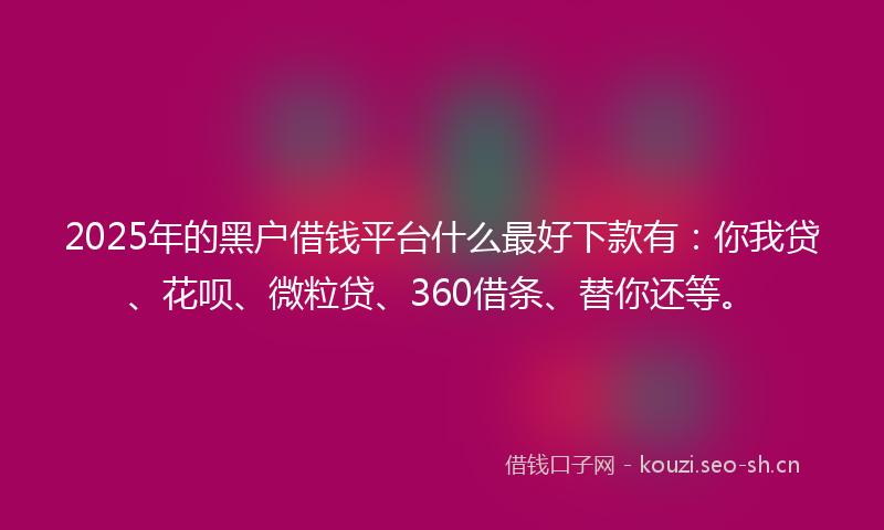 2025年的黑户借钱平台什么最好下款有：你我贷、花呗、微粒贷、360借条、替你还等。