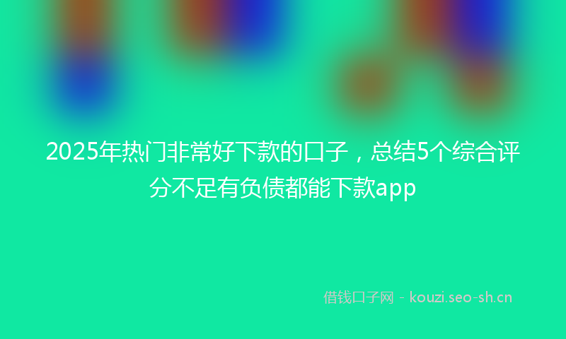 2025年热门非常好下款的口子，总结5个综合评分不足有负债都能下款app