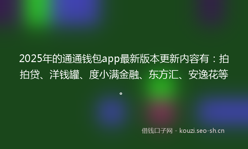 2025年的通通钱包app最新版本更新内容有：拍拍贷、洋钱罐、度小满金融、东方汇、安逸花等。
