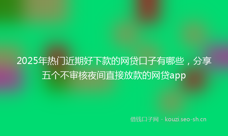 2025年热门近期好下款的网贷口子有哪些,分享五个不审核夜间直接放款的网贷app