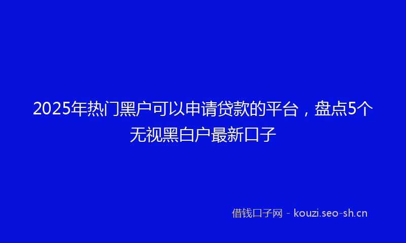 2025年热门黑户可以申请贷款的平台，盘点5个无视黑白户最新口子