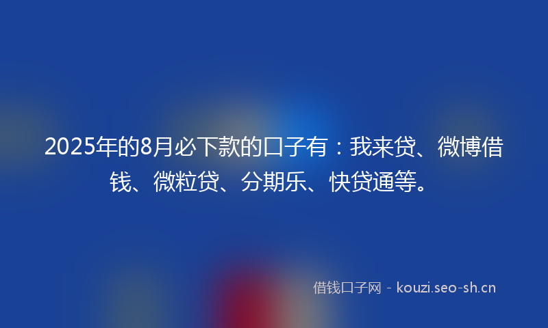 2025年的8月必下款的口子有：我来贷、微博借钱、微粒贷、分期乐、快贷通等。
