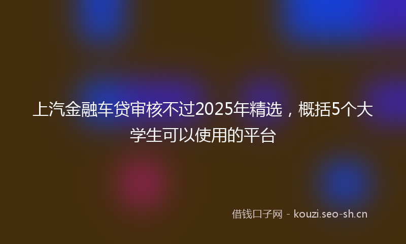 上汽金融车贷审核不过2025年精选，概括5个大学生可以使用的平台