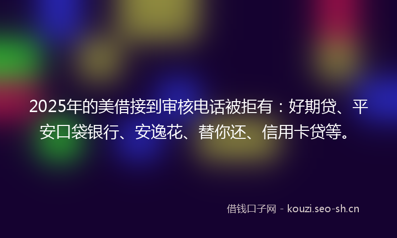 2025年的美借接到审核电话被拒有:好期贷、平安口袋银行、安逸花、替你还、信用卡贷等。