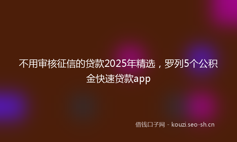 不用审核征信的贷款2025年精选，罗列5个公积金快速贷款app