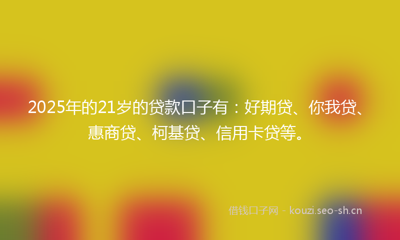 2025年的21岁的贷款口子有：好期贷、你我贷、惠商贷、柯基贷、信用卡贷等。
