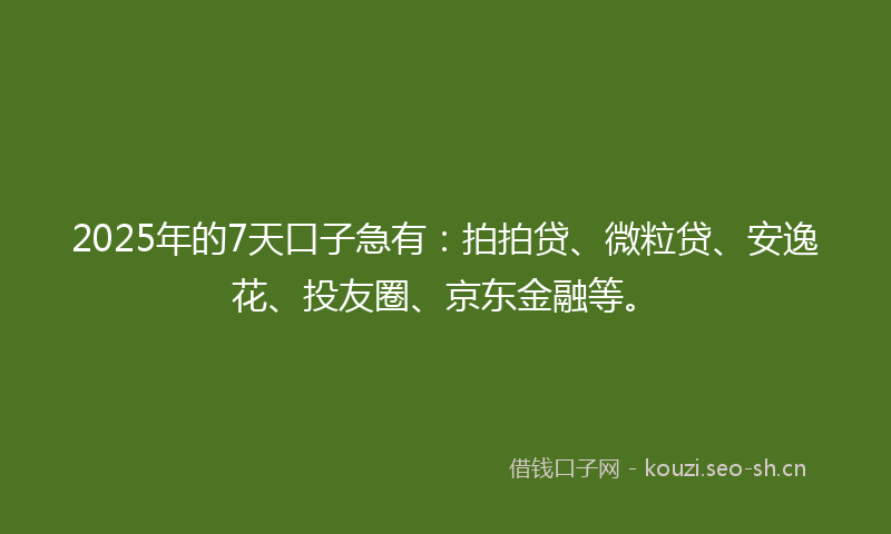 2025年的7天口子急有：拍拍贷、微粒贷、安逸花、投友圈、京东金融等。