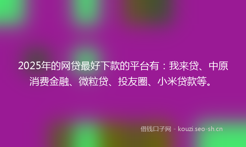 2025年的网贷最好下款的平台有：我来贷、中原消费金融、微粒贷、投友圈、小米贷款等。