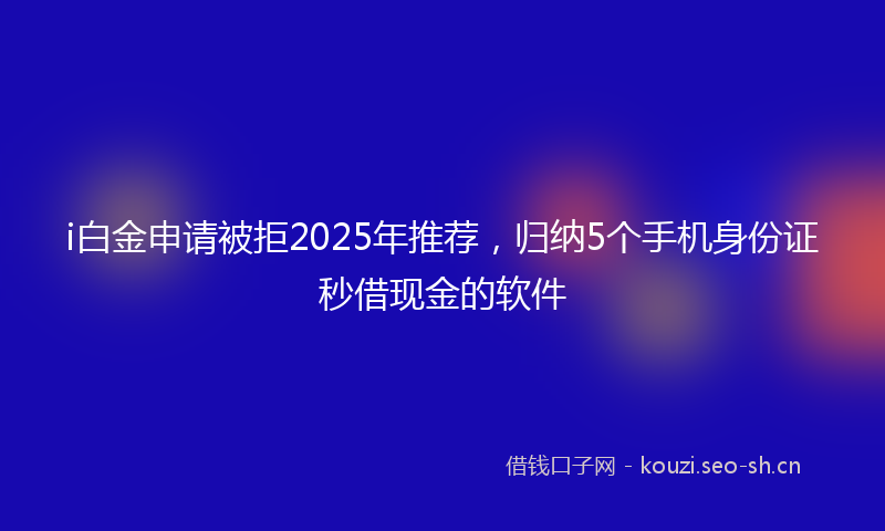 i白金申请被拒2025年推荐,归纳5个手机身份证秒借现金的软件
