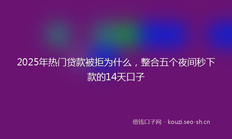 2025年热门贷款被拒为什么，整合五个夜间秒下款的14天口子