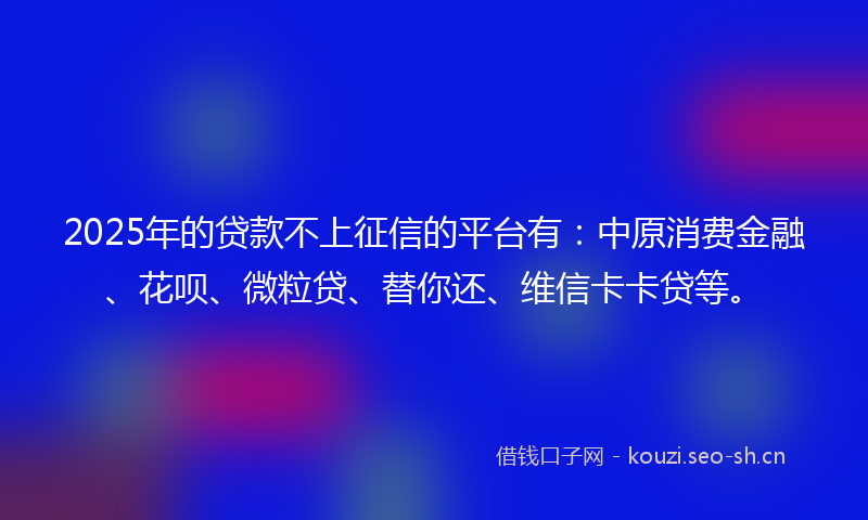 2025年的贷款不上征信的平台有:中原消费金融、花呗、微粒贷、替你还、维信卡卡贷等。
