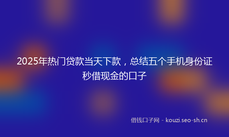2025年热门贷款当天下款，总结五个手机身份证秒借现金的口子