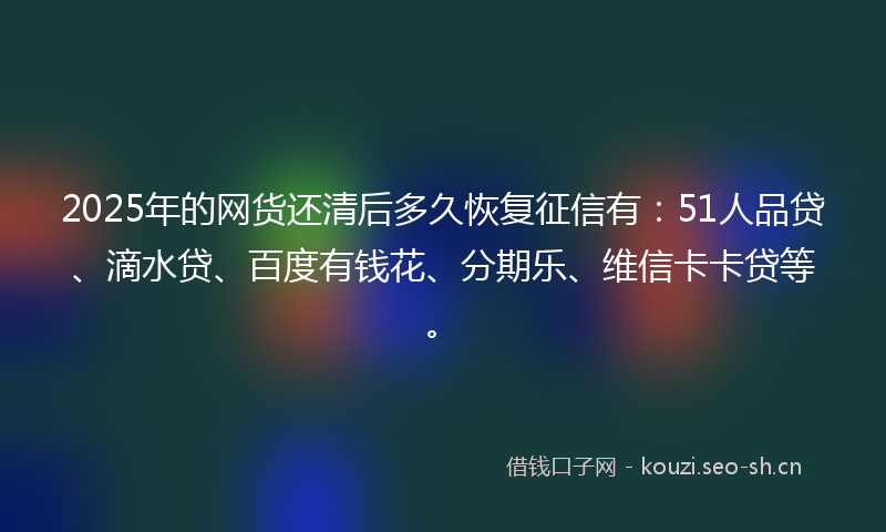 2025年的网货还清后多久恢复征信有：51人品贷、滴水贷、百度有钱花、分期乐、维信卡卡贷等。