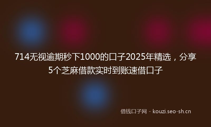 714无视逾期秒下1000的口子2025年精选，分享5个芝麻借款实时到账速借口子
