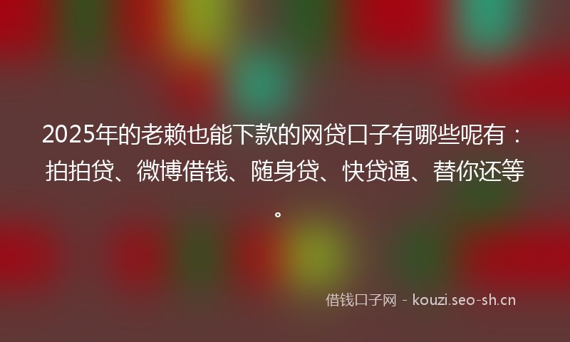2025年的老赖也能下款的网贷口子有哪些呢有：拍拍贷、微博借钱、随身贷、快贷通、替你还等。