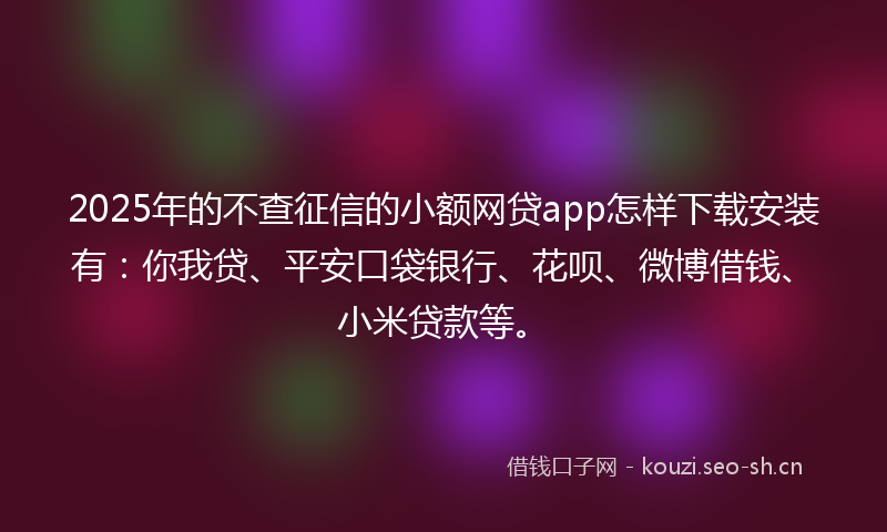 2025年的不查征信的小额网贷app怎样下载安装有:你我贷、平安口袋银行、花呗、微博借钱、小米贷款等。