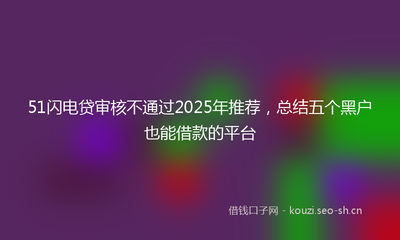 51闪电贷审核不通过2025年推荐，总结五个黑户也能借款的平台