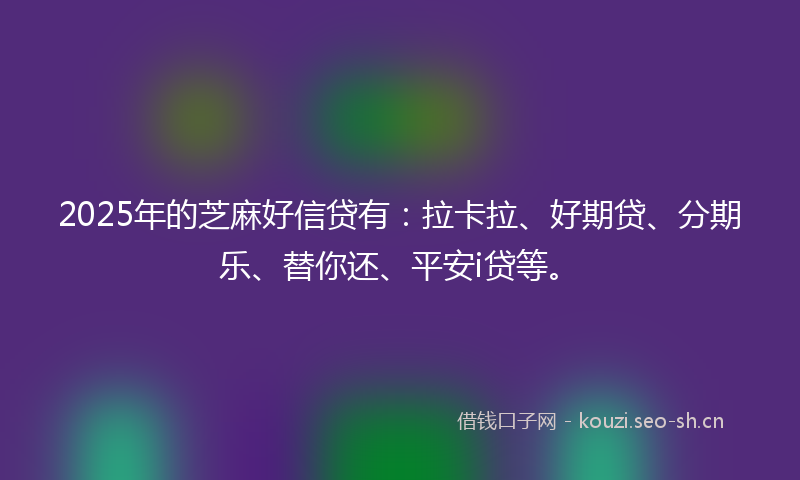 2025年的芝麻好信贷有：拉卡拉、好期贷、分期乐、替你还、平安i贷等。