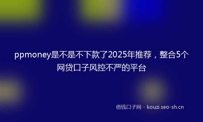 ppmoney是不是不下款了2025年推荐，整合5个网贷口子风控不严的平台